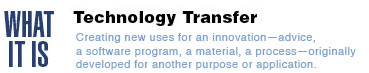Technology Transfer: What It Is: Creating new uses for an innovation-advice, a software program, a material, a process-originally developed for another purpose or application.

